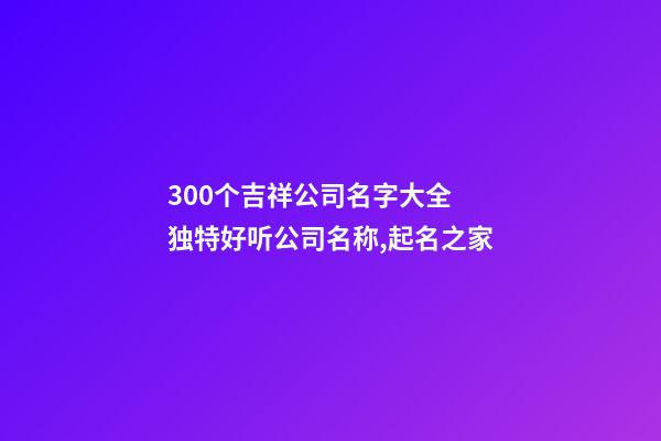 300个吉祥公司名字大全 独特好听公司名称,起名之家-第1张-公司起名-玄机派